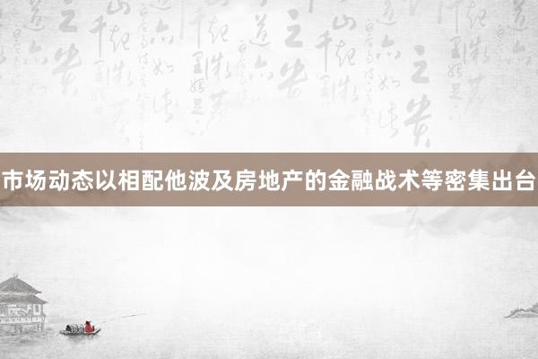 市场动态以相配他波及房地产的金融战术等密集出台