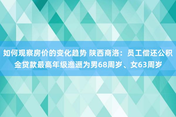 如何观察房价的变化趋势 陕西商洛：员工偿还公积金贷款最高年级迤逦为男68周岁、女63周岁