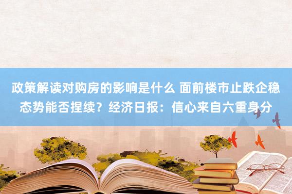 政策解读对购房的影响是什么 面前楼市止跌企稳态势能否捏续？经济日报：信心来自六重身分