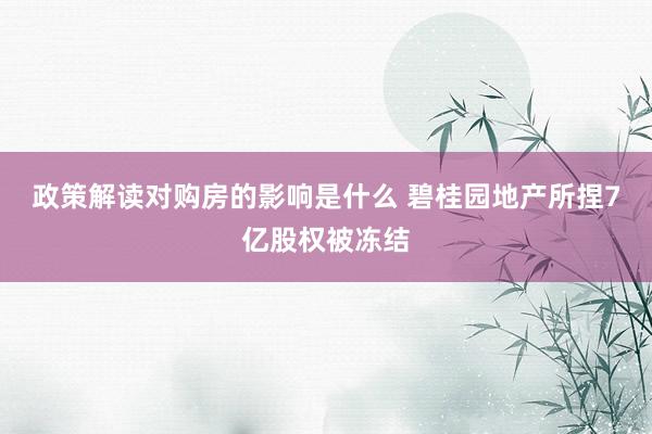 政策解读对购房的影响是什么 碧桂园地产所捏7亿股权被冻结