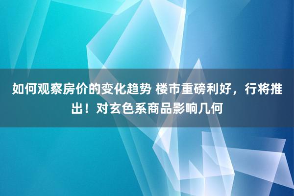 如何观察房价的变化趋势 楼市重磅利好，行将推出！对玄色系商品影响几何