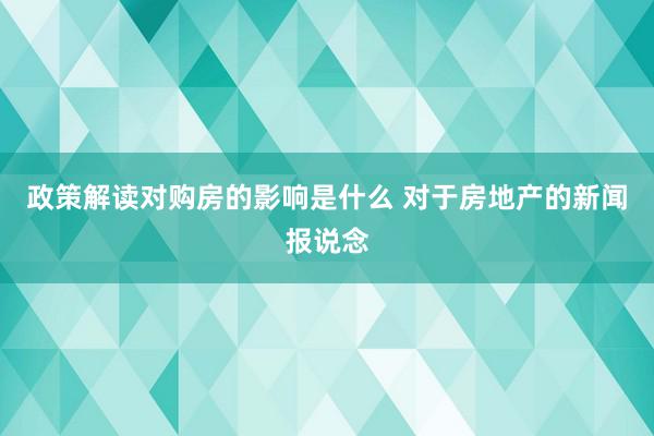 政策解读对购房的影响是什么 对于房地产的新闻报说念