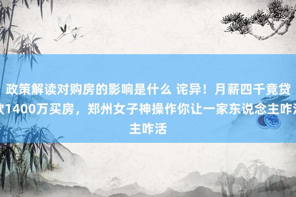 政策解读对购房的影响是什么 诧异！月薪四千竟贷款1400万买房，郑州女子神操作你让一家东说念主咋活