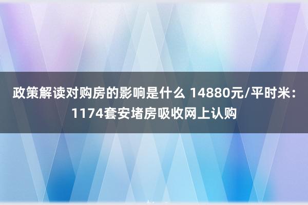 政策解读对购房的影响是什么 14880元/平时米：1174套安堵房吸收网上认购