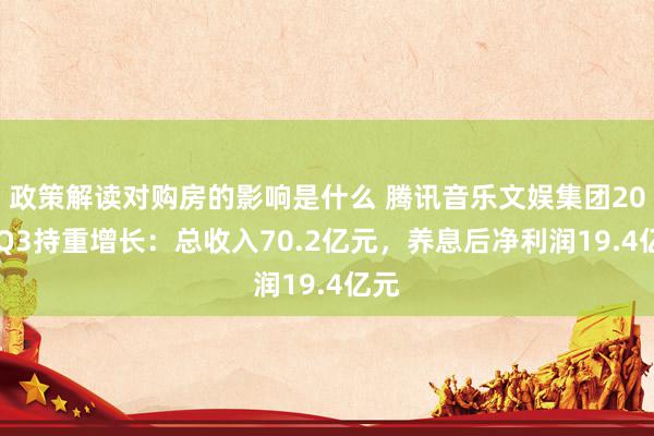 政策解读对购房的影响是什么 腾讯音乐文娱集团2024Q3持重增长：总收入70.2亿元，养息后净利润19.4亿元