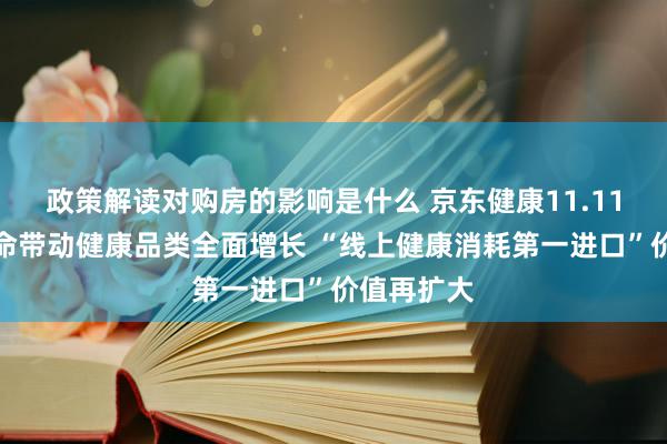 政策解读对购房的影响是什么 京东健康11.11：管事革命带动健康品类全面增长 “线上健康消耗第一进口”价值再扩大