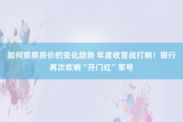 如何观察房价的变化趋势 年度收官战打响！银行再次吹响“开门红”军号