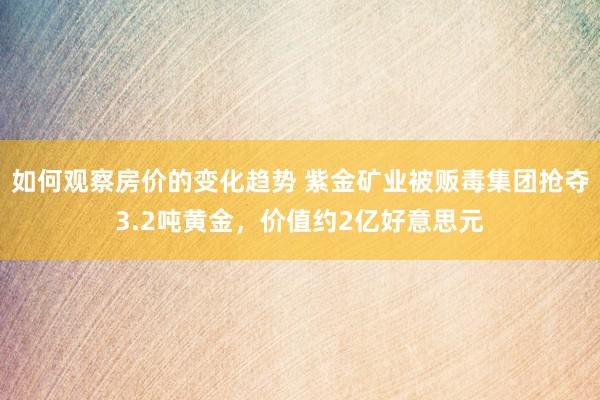 如何观察房价的变化趋势 紫金矿业被贩毒集团抢夺3.2吨黄金，价值约2亿好意思元