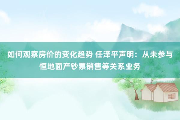 如何观察房价的变化趋势 任泽平声明：从未参与恒地面产钞票销售等关系业务