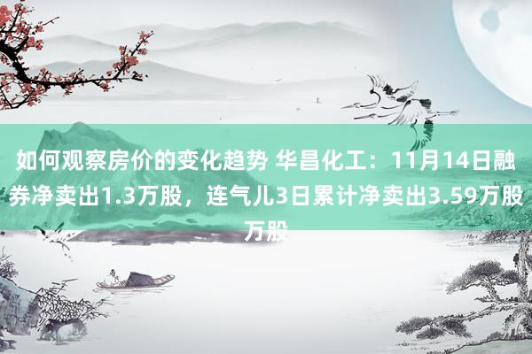 如何观察房价的变化趋势 华昌化工：11月14日融券净卖出1.3万股，连气儿3日累计净卖出3.59万股