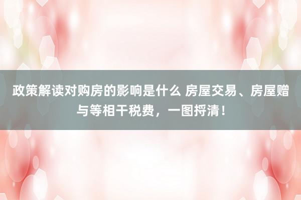 政策解读对购房的影响是什么 房屋交易、房屋赠与等相干税费，一图捋清！