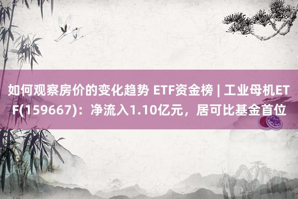 如何观察房价的变化趋势 ETF资金榜 | 工业母机ETF(159667)：净流入1.10亿元，居可比基金首位