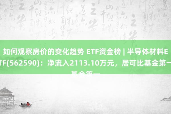 如何观察房价的变化趋势 ETF资金榜 | 半导体材料ETF(562590)：净流入2113.10万元，居可比基金第一