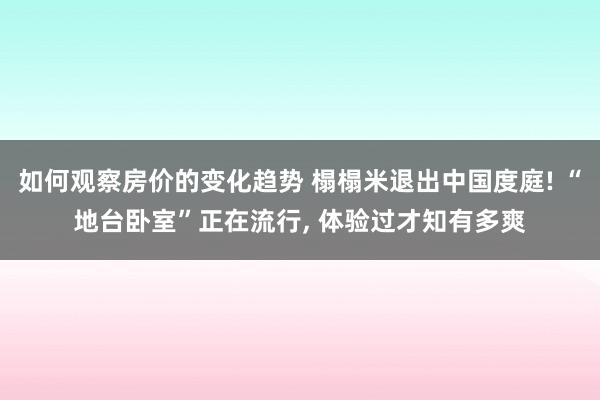 如何观察房价的变化趋势 榻榻米退出中国度庭! “地台卧室”正在流行, 体验过才知有多爽