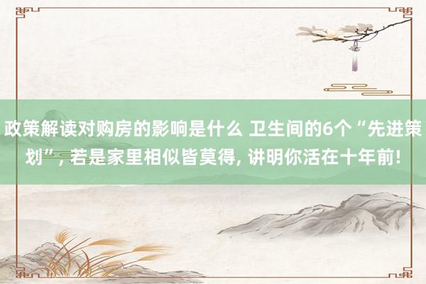 政策解读对购房的影响是什么 卫生间的6个“先进策划”, 若是家里相似皆莫得, 讲明你活在十年前!