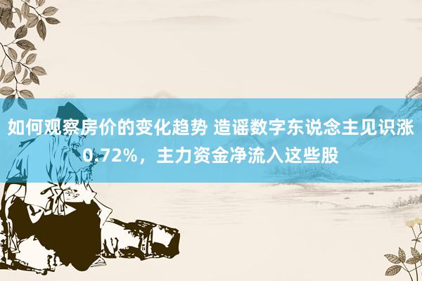 如何观察房价的变化趋势 造谣数字东说念主见识涨0.72%，主力资金净流入这些股