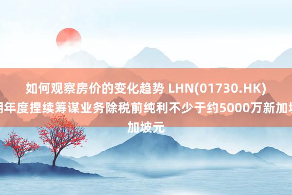 如何观察房价的变化趋势 LHN(01730.HK)预期年度捏续筹谋业务除税前纯利不少于约5000万新加坡元