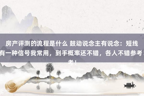 房产评测的流程是什么 鼓动说念主有说念：短线有一种信号我常用，到手概率还不错，各人不错参考！