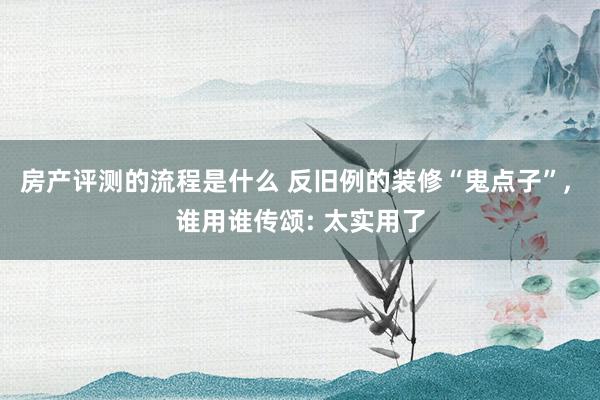 房产评测的流程是什么 反旧例的装修“鬼点子”, 谁用谁传颂: 太实用了