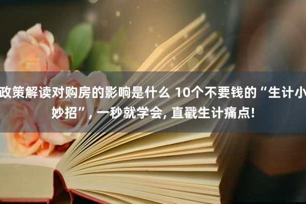 政策解读对购房的影响是什么 10个不要钱的“生计小妙招”, 一秒就学会, 直戳生计痛点!