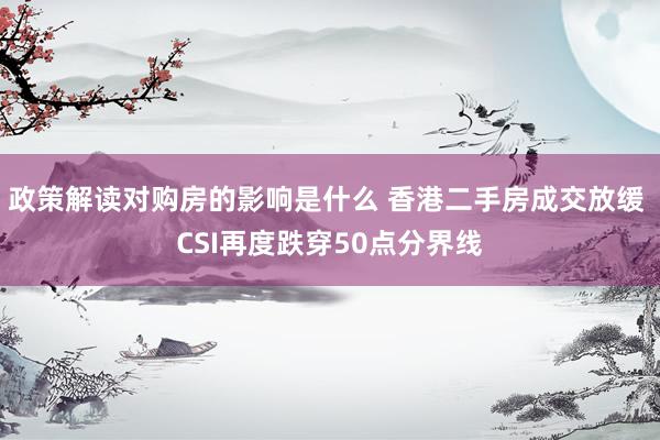 政策解读对购房的影响是什么 香港二手房成交放缓 CSI再度跌穿50点分界线