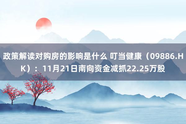 政策解读对购房的影响是什么 叮当健康（09886.HK）：11月21日南向资金减抓22.25万股