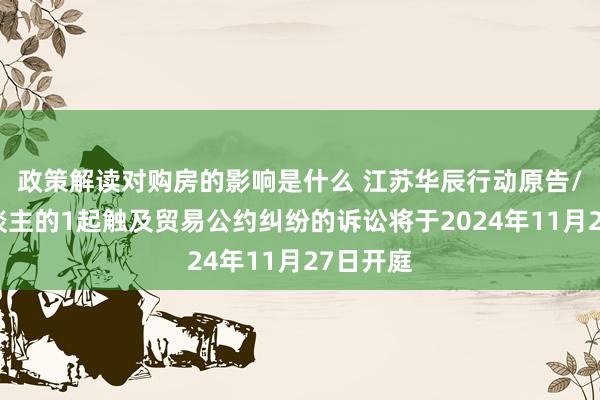 政策解读对购房的影响是什么 江苏华辰行动原告/上诉东谈主的1起触及贸易公约纠纷的诉讼将于2024年11月27日开庭