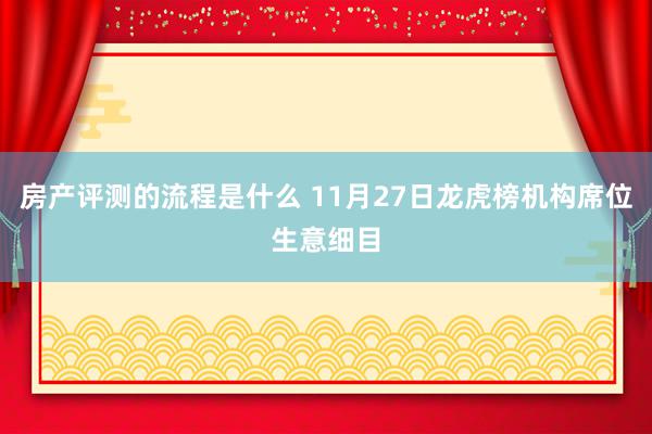 房产评测的流程是什么 11月27日龙虎榜机构席位生意细目