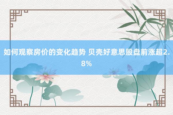 如何观察房价的变化趋势 贝壳好意思股盘前涨超2.8%