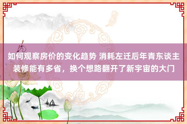 如何观察房价的变化趋势 消耗左迁后年青东谈主装修能有多省，换个想路翻开了新宇宙的大门