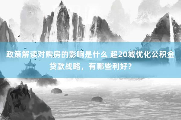 政策解读对购房的影响是什么 超20城优化公积金贷款战略，有哪些利好？