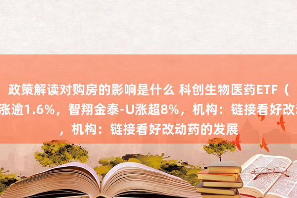 政策解读对购房的影响是什么 科创生物医药ETF（588700）涨逾1.6%，智翔金泰-U涨超8%，机构：链接看好改动药的发展