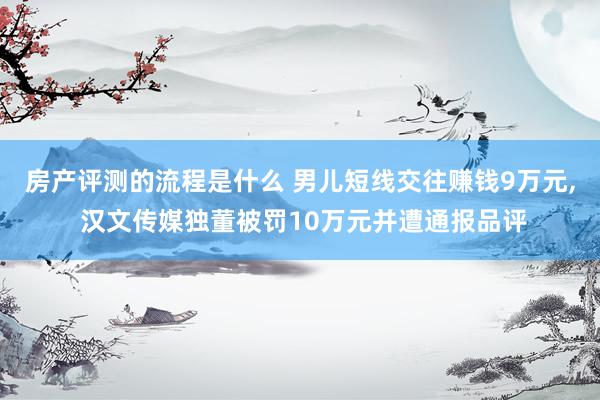 房产评测的流程是什么 男儿短线交往赚钱9万元, 汉文传媒独董被罚10万元并遭通报品评