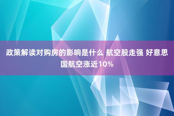 政策解读对购房的影响是什么 航空股走强 好意思国航空涨近10%