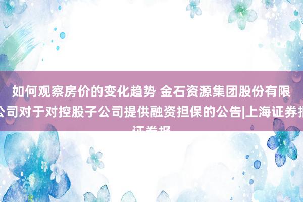 如何观察房价的变化趋势 金石资源集团股份有限公司对于对控股子公司提供融资担保的公告|上海证券报