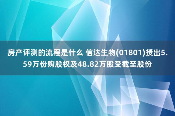 房产评测的流程是什么 信达生物(01801)授出5.59万份购股权及48.82万股受截至股份