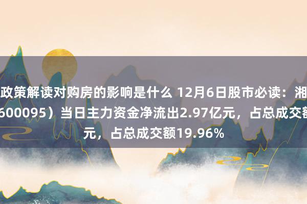 政策解读对购房的影响是什么 12月6日股市必读：湘财股份（600095）当日主力资金净流出2.97亿元，占总成交额19.96%