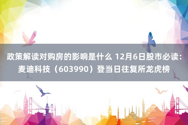 政策解读对购房的影响是什么 12月6日股市必读：麦迪科技（603990）登当日往复所龙虎榜