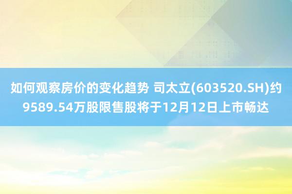 如何观察房价的变化趋势 司太立(603520.SH)约9589.54万股限售股将于12月12日上市畅达