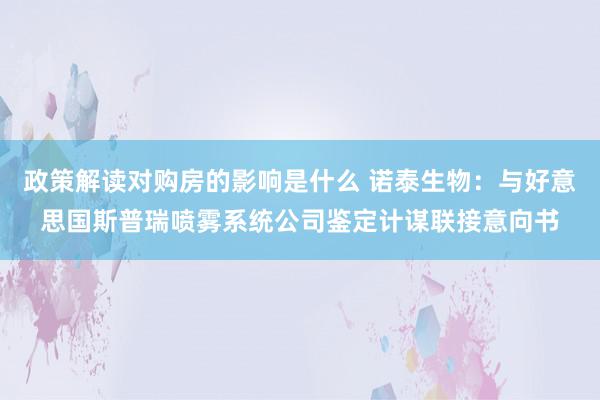 政策解读对购房的影响是什么 诺泰生物：与好意思国斯普瑞喷雾系统公司鉴定计谋联接意向书