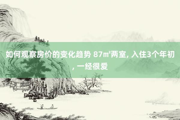 如何观察房价的变化趋势 87㎡两室, 入住3个年初, 一经很爱