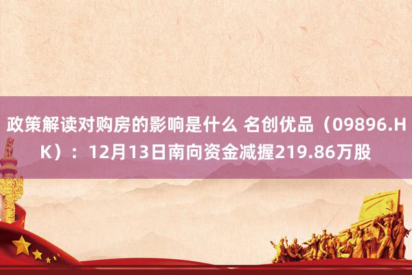 政策解读对购房的影响是什么 名创优品（09896.HK）：12月13日南向资金减握219.86万股