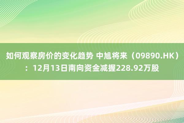 如何观察房价的变化趋势 中旭将来（09890.HK）：12月13日南向资金减握228.92万股