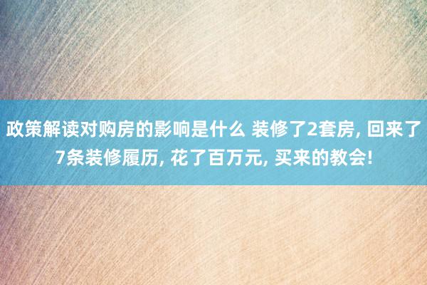 政策解读对购房的影响是什么 装修了2套房, 回来了7条装修履历, 花了百万元, 买来的教会!