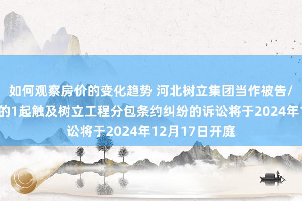 如何观察房价的变化趋势 河北树立集团当作被告/被上诉东谈主的1起触及树立工程分包条约纠纷的诉讼将于2024年12月17日开庭