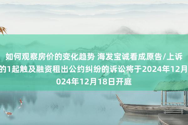 如何观察房价的变化趋势 海发宝诚看成原告/上诉东说念主的1起触及融资租出公约纠纷的诉讼将于2024年12月18日开庭