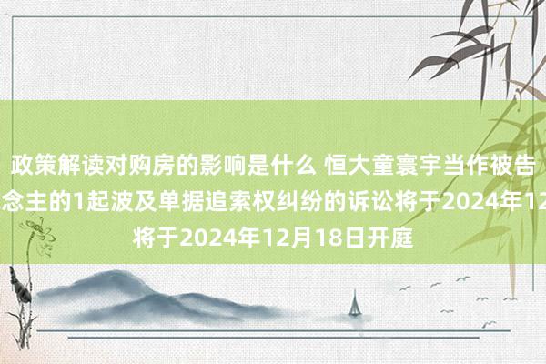 政策解读对购房的影响是什么 恒大童寰宇当作被告/被上诉东说念主的1起波及单据追索权纠纷的诉讼将于2024年12月18日开庭