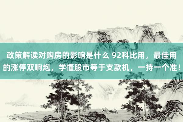 政策解读对购房的影响是什么 92科比用，最佳用的涨停双响炮，学懂股市等于支款机，一持一个准！