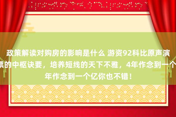 政策解读对购房的影响是什么 游资92科比原声演讲：掌捏股票的中枢诀要，培养短线的天下不雅，4年作念到一个亿你也不错！