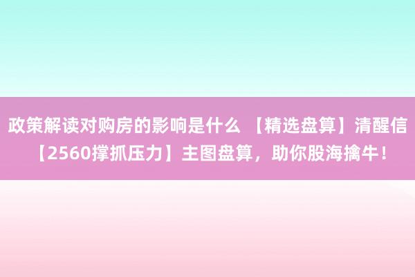 政策解读对购房的影响是什么 【精选盘算】清醒信【2560撑抓压力】主图盘算，助你股海擒牛！